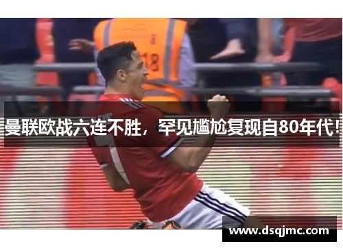 曼联欧战六连不胜，罕见尴尬复现自80年代！