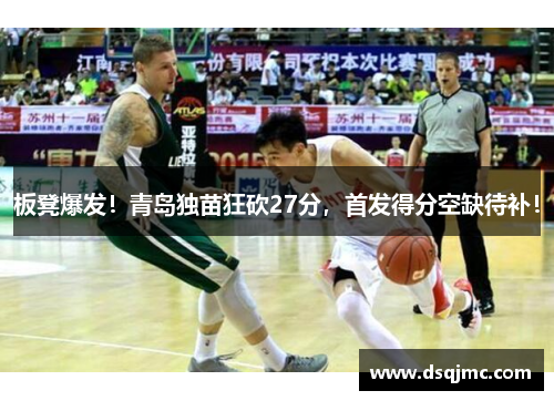 板凳爆发！青岛独苗狂砍27分，首发得分空缺待补！